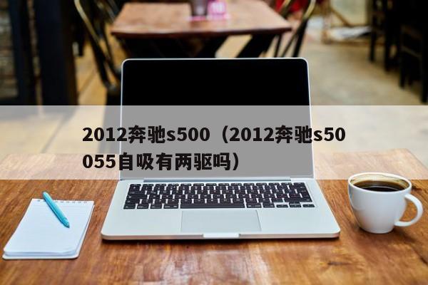 2012奔驰s500（2012奔驰s50055自吸有两驱吗）-图1