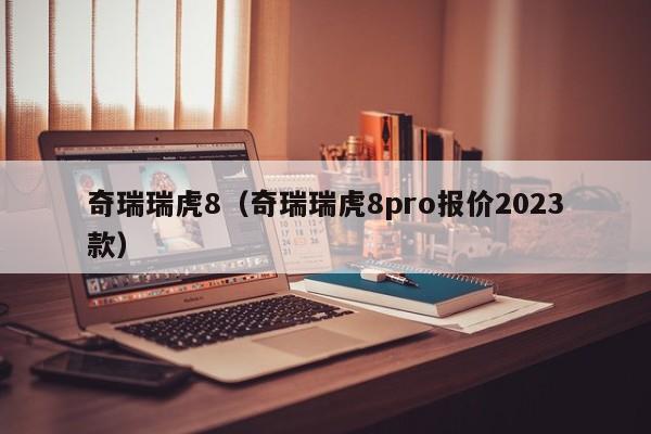 奇瑞瑞虎8（奇瑞瑞虎8pro报价2023款）-图1