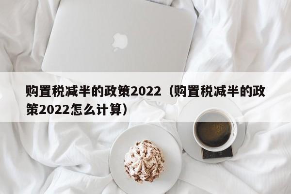 购置税减半的政策2022（购置税减半的政策2022怎么计算）-图1