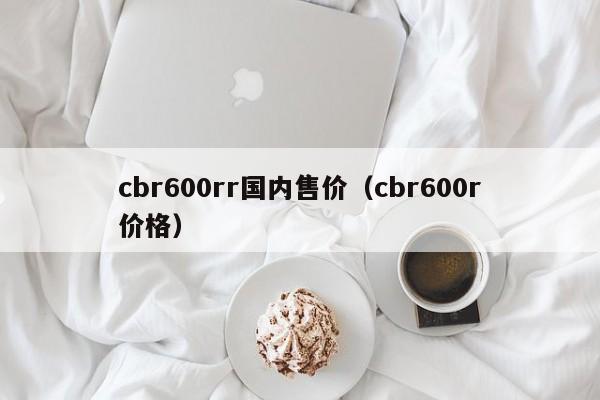 cbr600rr国内售价（cbr600r价格）-图1