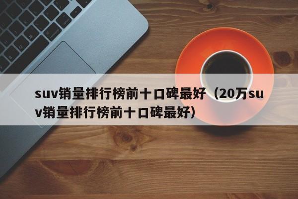 suv销量排行榜前十口碑最好（20万suv销量排行榜前十口碑最好）-图1