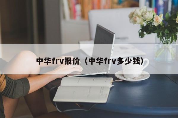 中华frv报价（中华frv多少钱）-图1