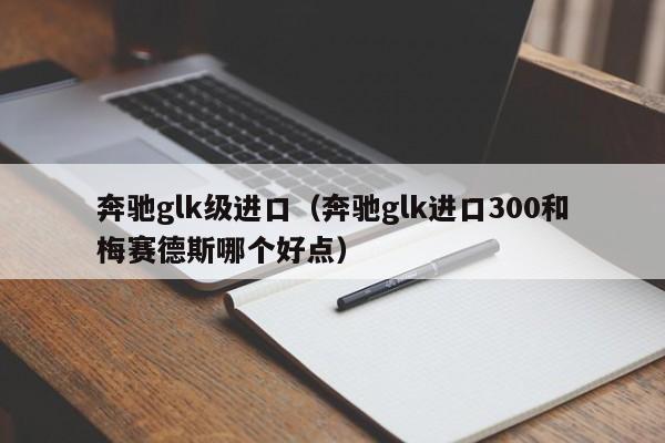 奔驰glk级进口（奔驰glk进口300和梅赛德斯哪个好点）-图1