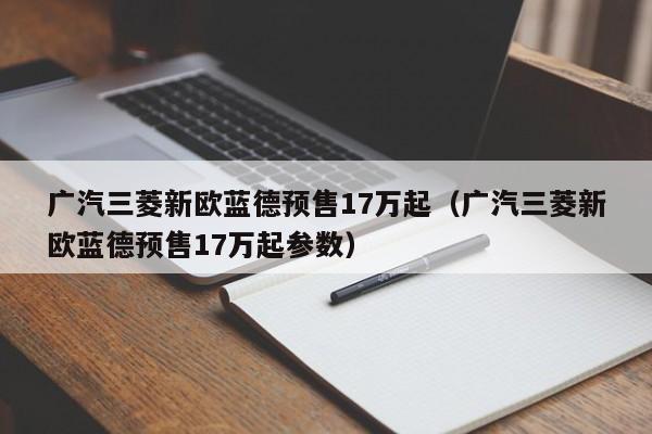 广汽三菱新欧蓝德预售17万起（广汽三菱新欧蓝德预售17万起参数）-图1