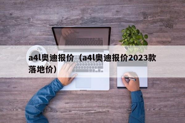 a4l奥迪报价（a4l奥迪报价2023款落地价）-图1