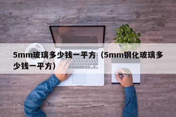 5mm玻璃多少钱一平方（5mm钢化玻璃多少钱一平方）-图1