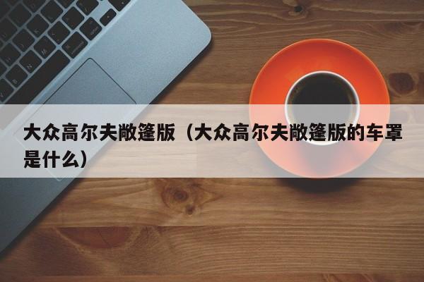 大众高尔夫敞篷版（大众高尔夫敞篷版的车罩是什么）-图1