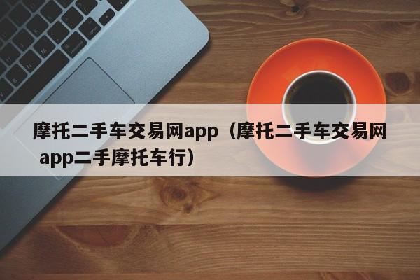 摩托二手车交易网app（摩托二手车交易网 app二手摩托车行）-图1