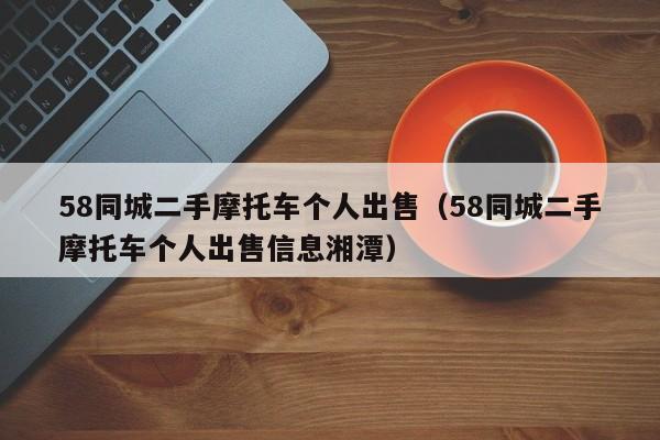 58同城二手摩托车个人出售（58同城二手摩托车个人出售信息湘潭）-图1