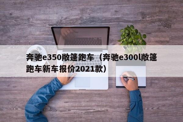 奔驰e350敞篷跑车（奔驰e300l敞篷跑车新车报价2021款）-图1