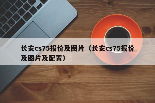 长安cs75报价及图片（长安cs75报价及图片及配置）-图1