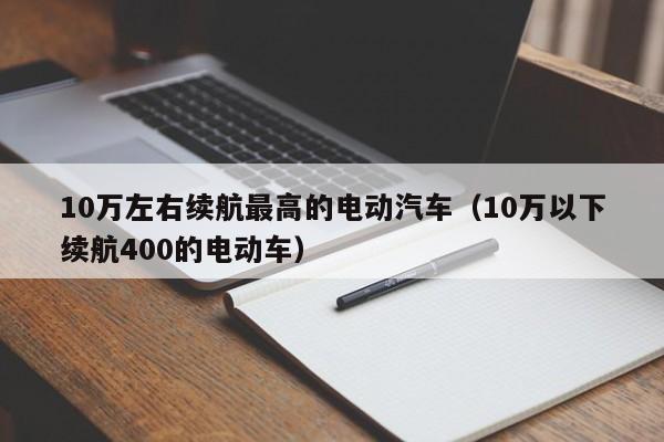 10万左右续航最高的电动汽车（10万以下续航400的电动车）-图1