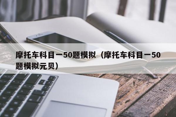 摩托车科目一50题模拟（摩托车科目一50题模拟元贝）-图1