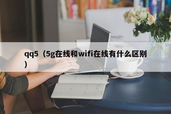 qq5（5g在线和wifi在线有什么区别）-图1