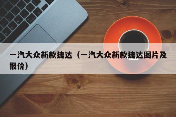 一汽大众新款捷达（一汽大众新款捷达图片及报价）-图1