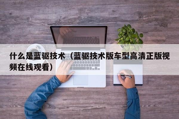 什么是蓝驱技术（蓝驱技术版车型高清正版视频在线观看）-图1