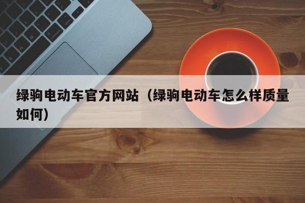 绿驹电动车官方网站（绿驹电动车怎么样质量如何）-图1