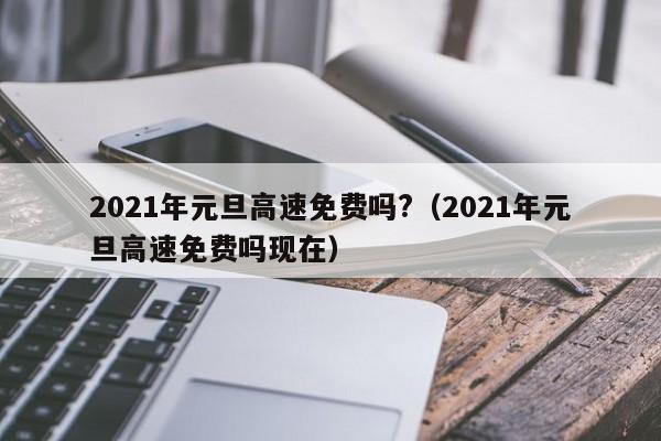 2021年元旦高速免费吗?（2021年元旦高速免费吗现在）-图1