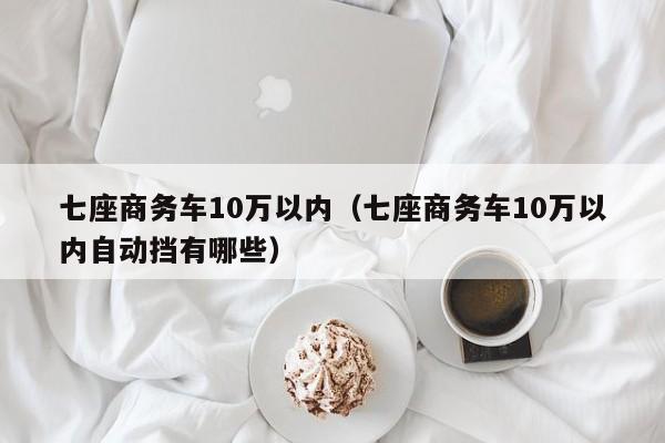 七座商务车10万以内（七座商务车10万以内自动挡有哪些）-图1