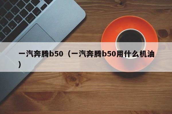 一汽奔腾b50（一汽奔腾b50用什么机油）-图1