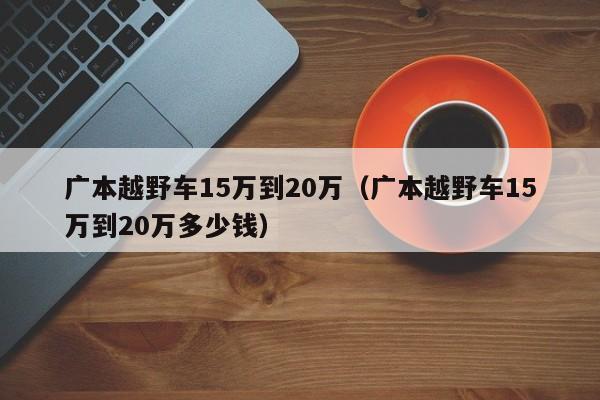 广本越野车15万到20万（广本越野车15万到20万多少钱）-图1