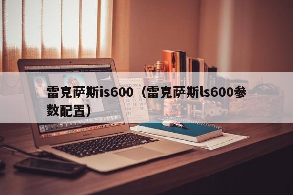 雷克萨斯is600（雷克萨斯ls600参数配置）-图1