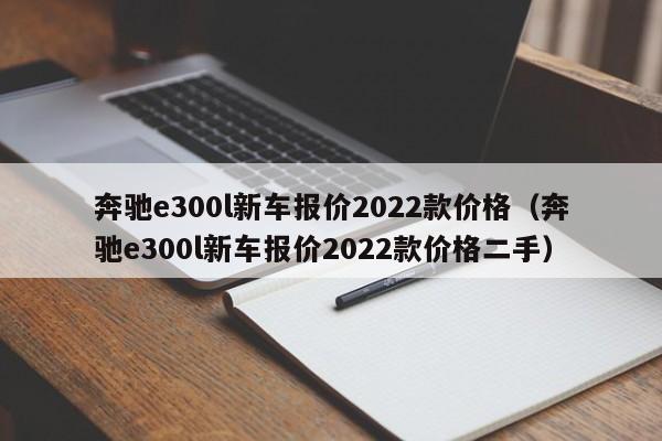 奔驰e300l新车报价2022款价格（奔驰e300l新车报价2022款价格二手）-图1