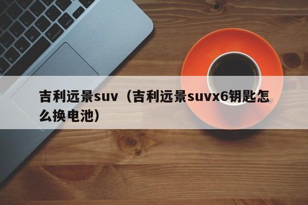 吉利远景suv（吉利远景suvx6钥匙怎么换电池）-图1