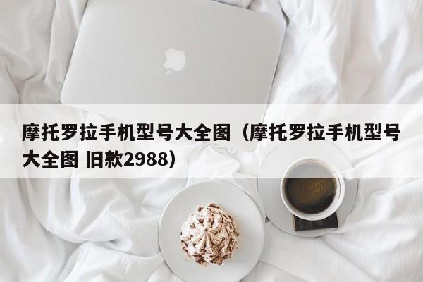 摩托罗拉手机型号大全图（摩托罗拉手机型号大全图 旧款2988）-图1