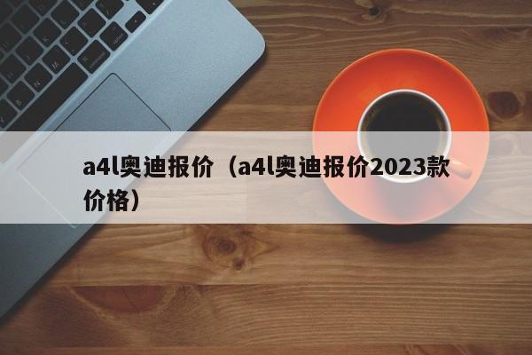 a4l奥迪报价（a4l奥迪报价2023款价格）-图1