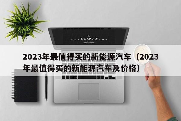 2023年最值得买的新能源汽车（2023年最值得买的新能源汽车及价格）-图1