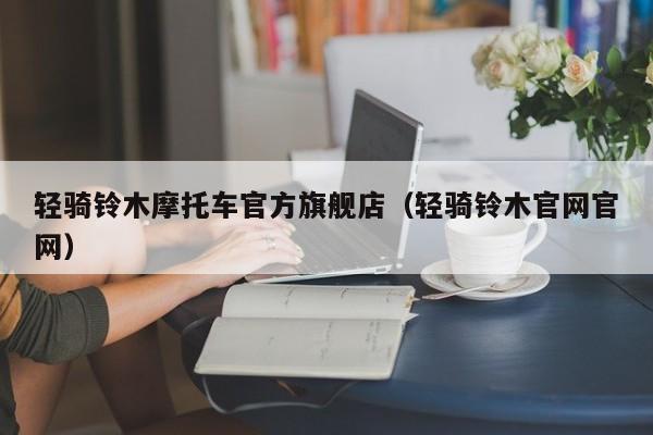 轻骑铃木摩托车官方旗舰店（轻骑铃木官网官网）-图1