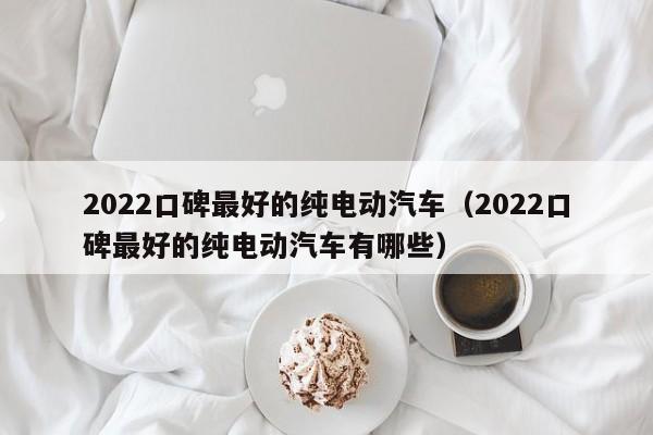 2022口碑最好的纯电动汽车（2022口碑最好的纯电动汽车有哪些）-图1