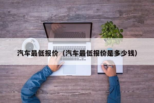 汽车最低报价（汽车最低报价是多少钱）-图1