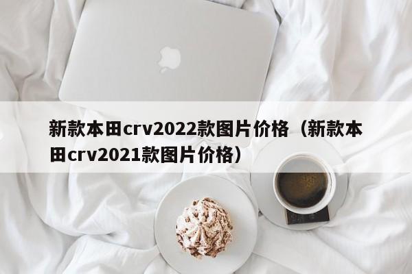 新款本田crv2022款图片价格（新款本田crv2021款图片价格）-图1