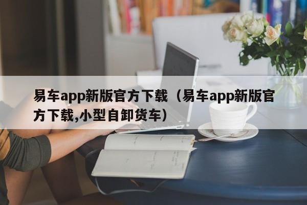 易车app新版官方下载（易车app新版官方下载,小型自卸货车）-图1