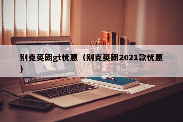 别克英朗gt优惠（别克英朗2021款优惠）-图1