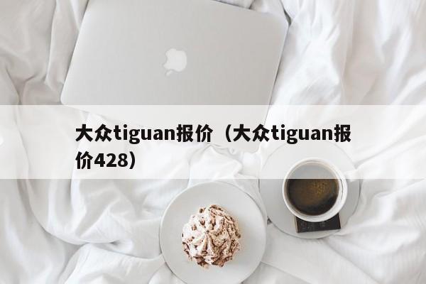 大众tiguan报价（大众tiguan报价428）-图1