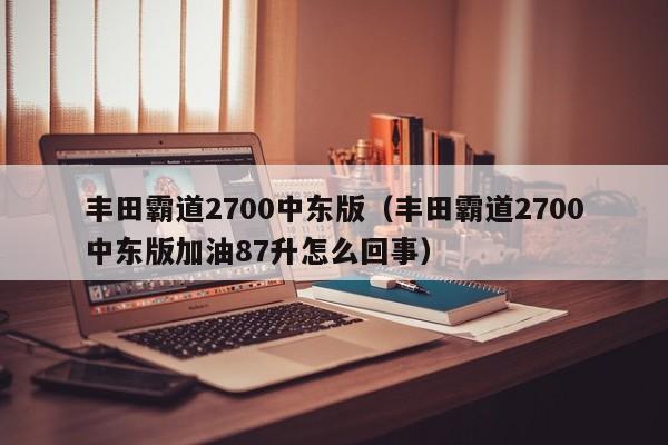 丰田霸道2700中东版（丰田霸道2700中东版加油87升怎么回事）-图1