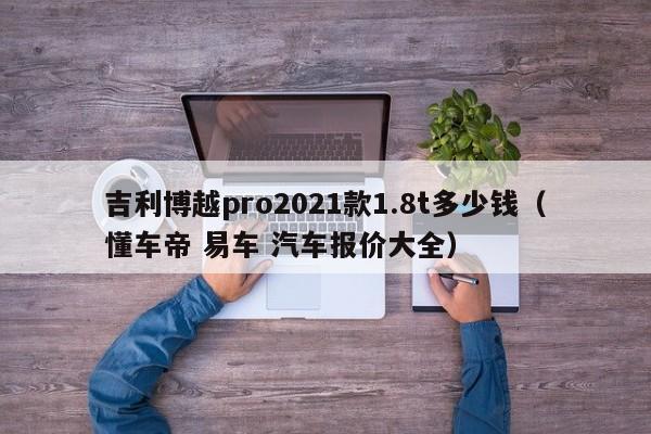 吉利博越pro2021款1.8t多少钱（懂车帝 易车 汽车报价大全）-图1