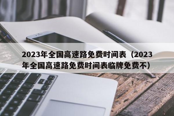 2023年全国高速路免费时间表（2023年全国高速路免费时间表临牌免费不）-图1