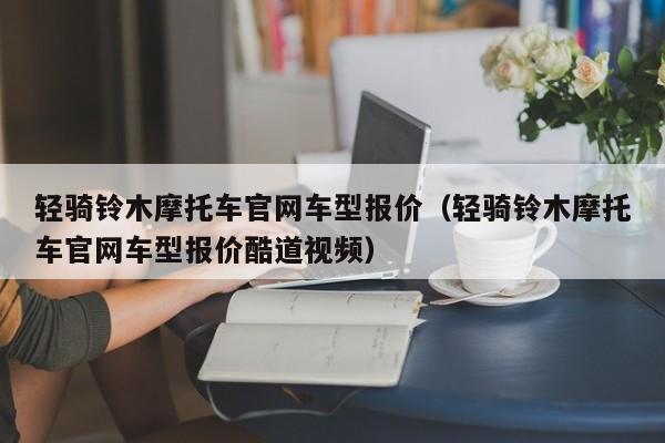 轻骑铃木摩托车官网车型报价（轻骑铃木摩托车官网车型报价酷道视频）-图1