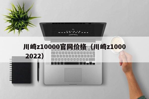 川崎z10000官网价格（川崎z1000 2022）-图1