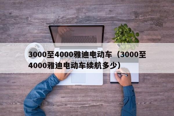 3000至4000雅迪电动车（3000至4000雅迪电动车续航多少）-图1