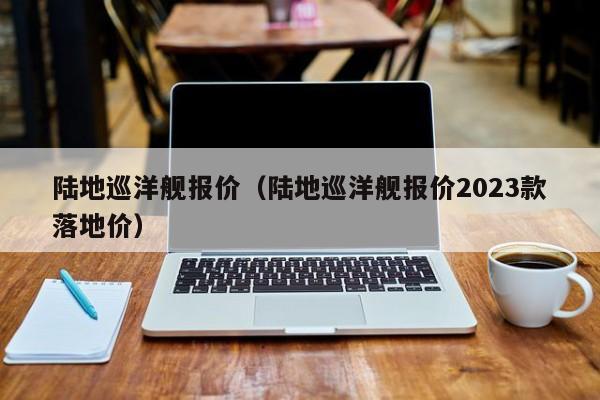 陆地巡洋舰报价（陆地巡洋舰报价2023款落地价）-图1