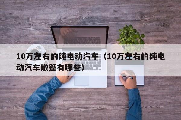 10万左右的纯电动汽车（10万左右的纯电动汽车敞篷有哪些）-图1