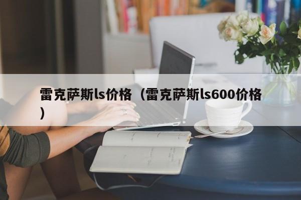 雷克萨斯ls价格（雷克萨斯ls600价格）-图1