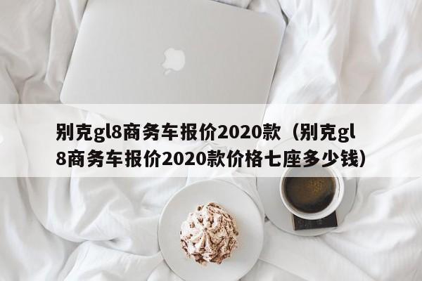 别克gl8商务车报价2020款（别克gl8商务车报价2020款价格七座多少钱）-图1