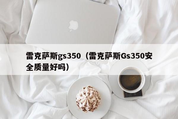 雷克萨斯gs350（雷克萨斯Gs350安全质量好吗）-图1