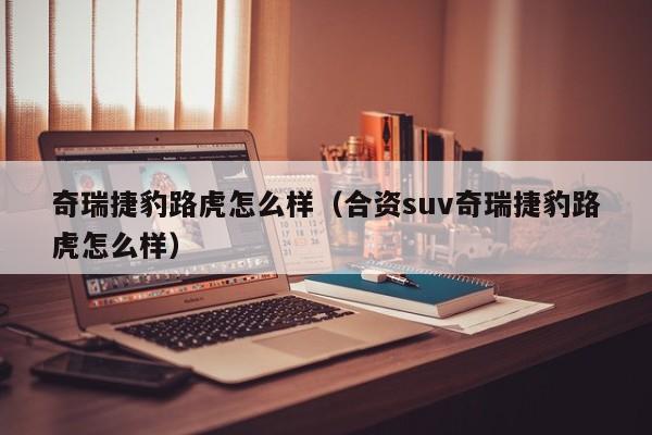 奇瑞捷豹路虎怎么样（合资suv奇瑞捷豹路虎怎么样）-图1